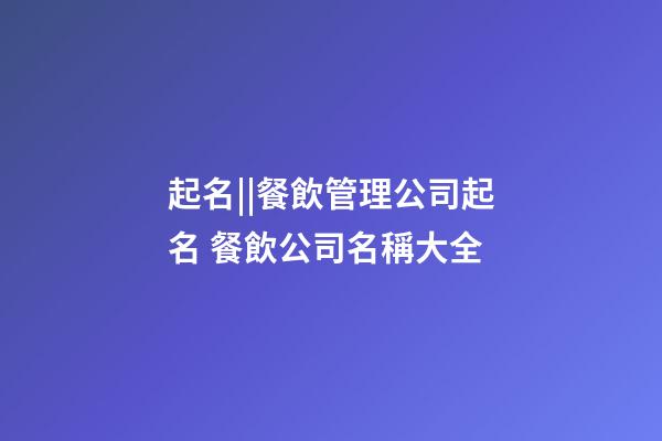 起名||餐飲管理公司起名 餐飲公司名稱大全-第1張-公司起名-玄機派